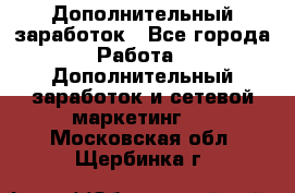 Дополнительный заработок - Все города Работа » Дополнительный заработок и сетевой маркетинг   . Московская обл.,Щербинка г.